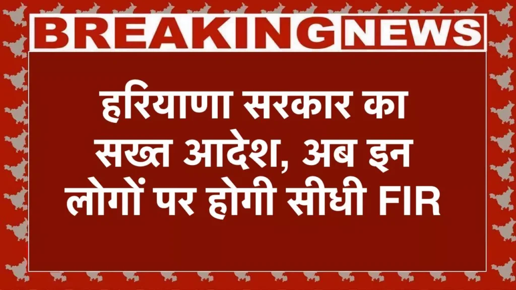 हरियाणा सरकार का सख्त आदेश, अब इन लोगों पर होगी सीधी FIR, जानें