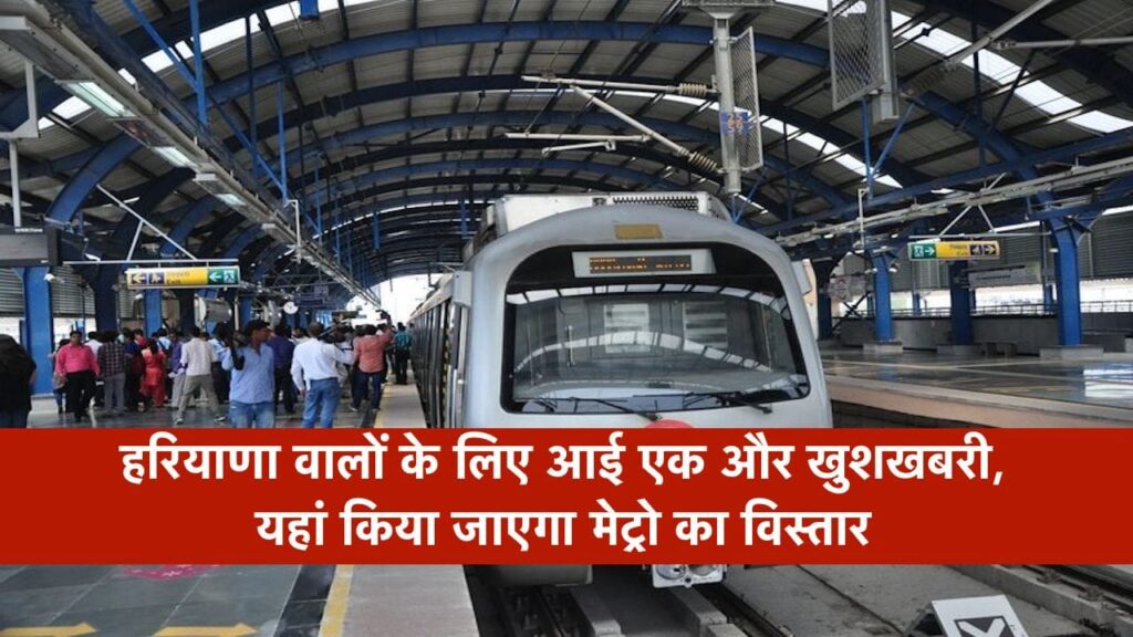 हरियाणा वालों के लिए आई एक और खुशखबरी, यहां किया जाएगा मेट्रो का विस्तार, 3 चरणों में होगा निर्माण
