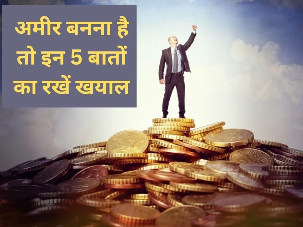 अमीर बनना है, तो ये 5 बातें रखें याद, 5वीं बात सबसे जरूरी, गरीबी से छूटेगा पीछा