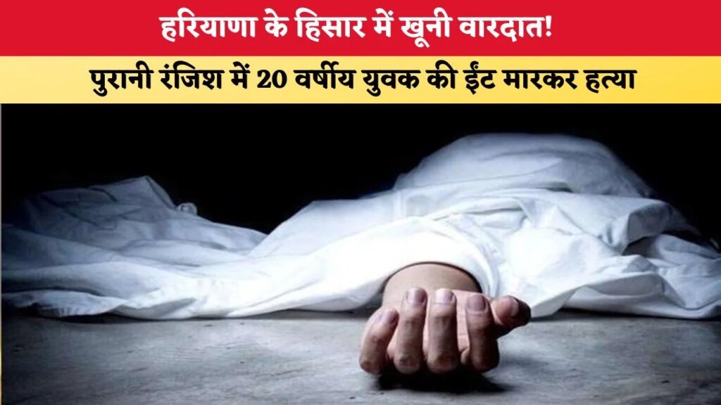 हरियाणा के हिसार में खूनी वारदात! पुरानी रंजिश में 20 वर्षीय युवक की ईंट मारकर हत्या